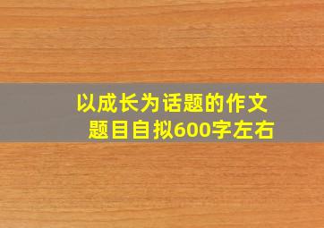 以成长为话题的作文题目自拟600字左右