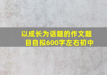 以成长为话题的作文题目自拟600字左右初中