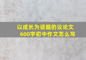 以成长为话题的议论文600字初中作文怎么写