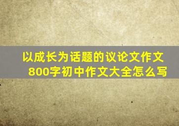 以成长为话题的议论文作文800字初中作文大全怎么写