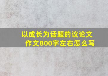 以成长为话题的议论文作文800字左右怎么写