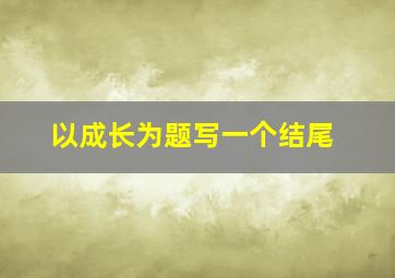 以成长为题写一个结尾