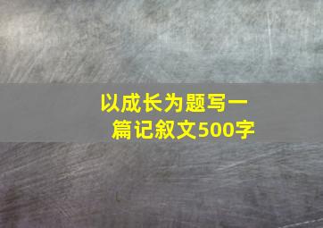 以成长为题写一篇记叙文500字