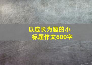 以成长为题的小标题作文600字