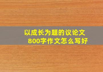 以成长为题的议论文800字作文怎么写好