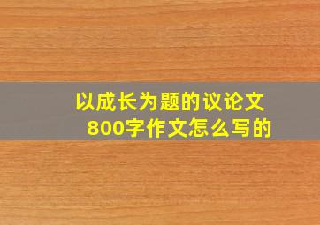 以成长为题的议论文800字作文怎么写的