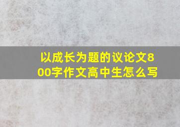 以成长为题的议论文800字作文高中生怎么写