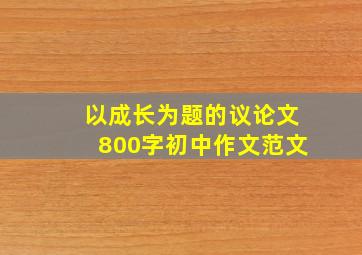 以成长为题的议论文800字初中作文范文