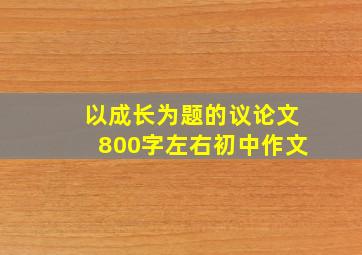 以成长为题的议论文800字左右初中作文