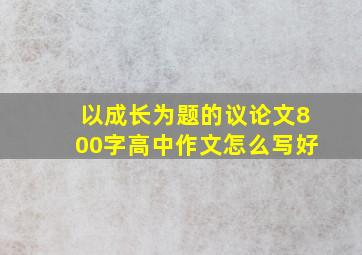 以成长为题的议论文800字高中作文怎么写好