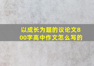 以成长为题的议论文800字高中作文怎么写的