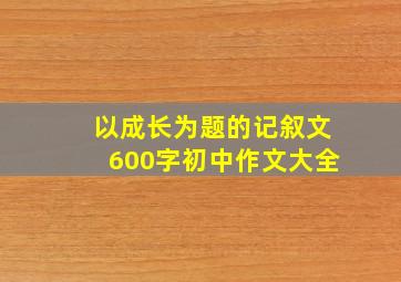 以成长为题的记叙文600字初中作文大全