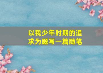 以我少年时期的追求为题写一篇随笔