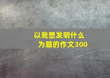 以我想发明什么为题的作文300