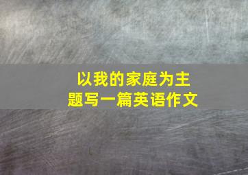 以我的家庭为主题写一篇英语作文