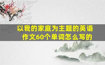 以我的家庭为主题的英语作文60个单词怎么写的