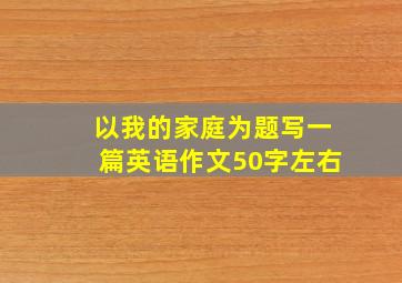 以我的家庭为题写一篇英语作文50字左右