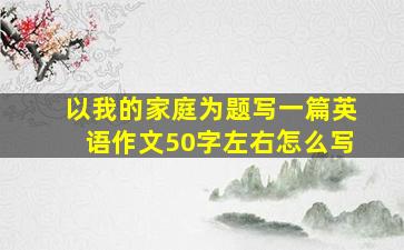 以我的家庭为题写一篇英语作文50字左右怎么写