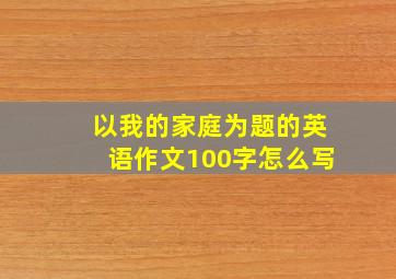 以我的家庭为题的英语作文100字怎么写