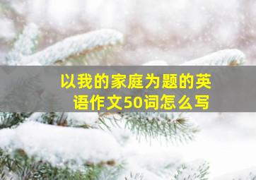 以我的家庭为题的英语作文50词怎么写