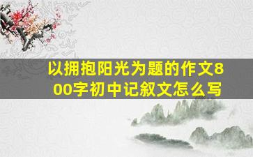 以拥抱阳光为题的作文800字初中记叙文怎么写