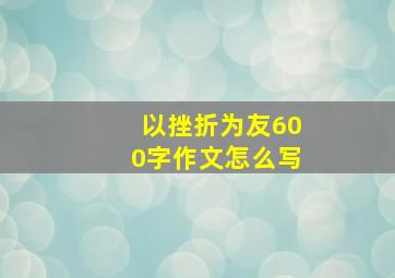 以挫折为友600字作文怎么写