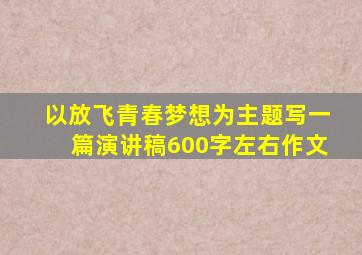 以放飞青春梦想为主题写一篇演讲稿600字左右作文