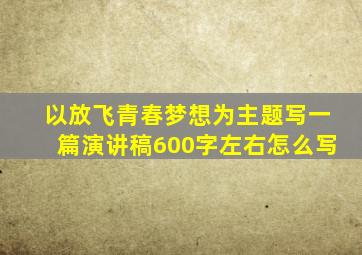 以放飞青春梦想为主题写一篇演讲稿600字左右怎么写