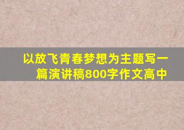 以放飞青春梦想为主题写一篇演讲稿800字作文高中