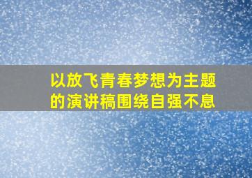 以放飞青春梦想为主题的演讲稿围绕自强不息