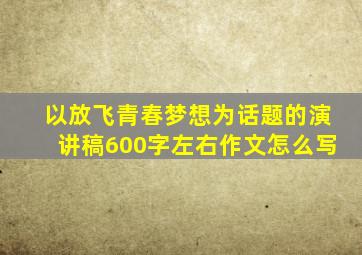 以放飞青春梦想为话题的演讲稿600字左右作文怎么写