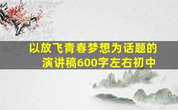 以放飞青春梦想为话题的演讲稿600字左右初中