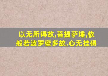 以无所得故,菩提萨埵,依般若波罗蜜多故,心无挂碍