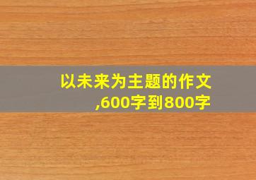 以未来为主题的作文,600字到800字