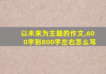 以未来为主题的作文,600字到800字左右怎么写