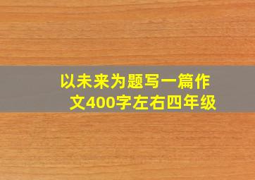 以未来为题写一篇作文400字左右四年级