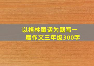 以格林童话为题写一篇作文三年级300字