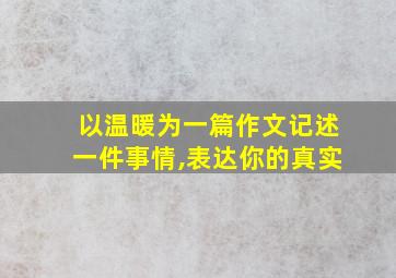 以温暖为一篇作文记述一件事情,表达你的真实