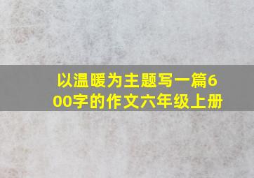 以温暖为主题写一篇600字的作文六年级上册