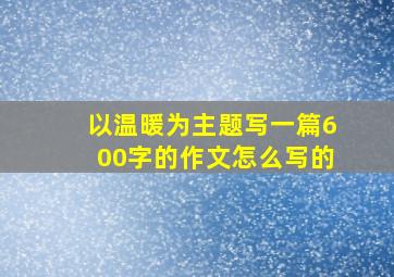 以温暖为主题写一篇600字的作文怎么写的