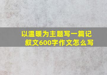 以温暖为主题写一篇记叙文600字作文怎么写