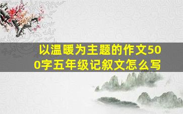 以温暖为主题的作文500字五年级记叙文怎么写