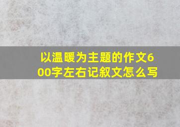 以温暖为主题的作文600字左右记叙文怎么写