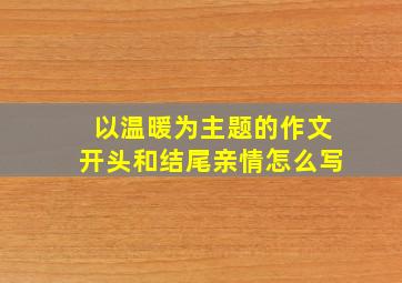 以温暖为主题的作文开头和结尾亲情怎么写