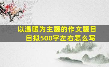 以温暖为主题的作文题目自拟500字左右怎么写