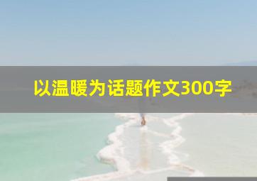 以温暖为话题作文300字