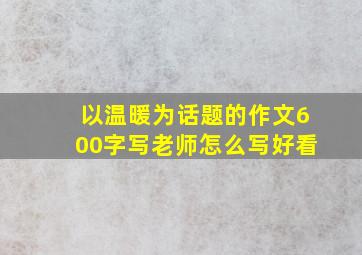 以温暖为话题的作文600字写老师怎么写好看