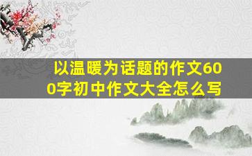 以温暖为话题的作文600字初中作文大全怎么写