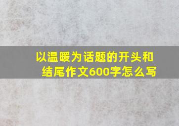 以温暖为话题的开头和结尾作文600字怎么写