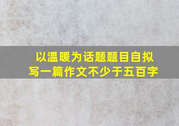 以温暖为话题题目自拟写一篇作文不少于五百字